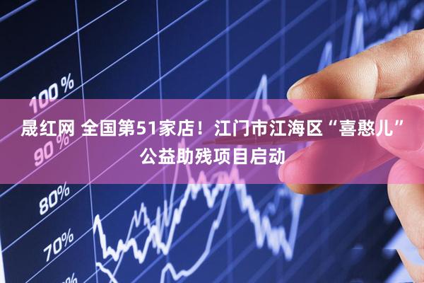 晟红网 全国第51家店！江门市江海区“喜憨儿”公益助残项目启动