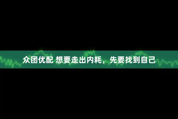 众团优配 想要走出内耗，先要找到自己