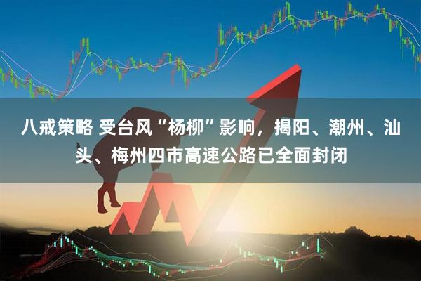 八戒策略 受台风“杨柳”影响，揭阳、潮州、汕头、梅州四市高速公路已全面封闭