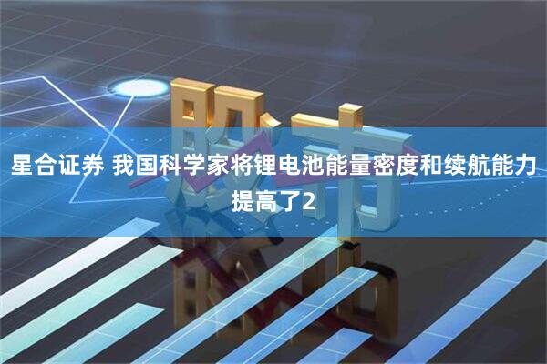 星合证券 我国科学家将锂电池能量密度和续航能力提高了2