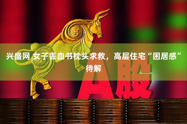 兴盛网 女子丢血书枕头求救，高层住宅“困居感”待解