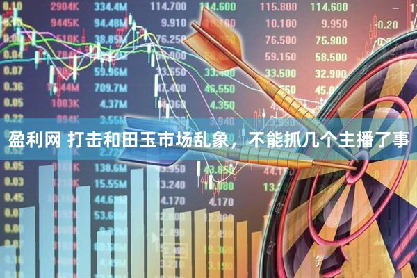盈利网 打击和田玉市场乱象，不能抓几个主播了事