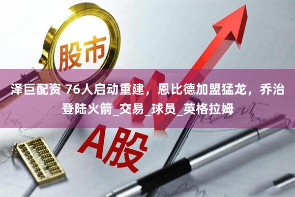 泽巨配资 76人启动重建，恩比德加盟猛龙，乔治登陆火箭_交易_球员_英格拉姆