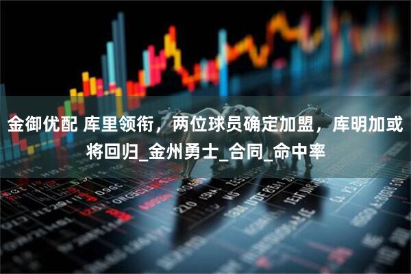 金御优配 库里领衔，两位球员确定加盟，库明加或将回归_金州勇士_合同_命中率