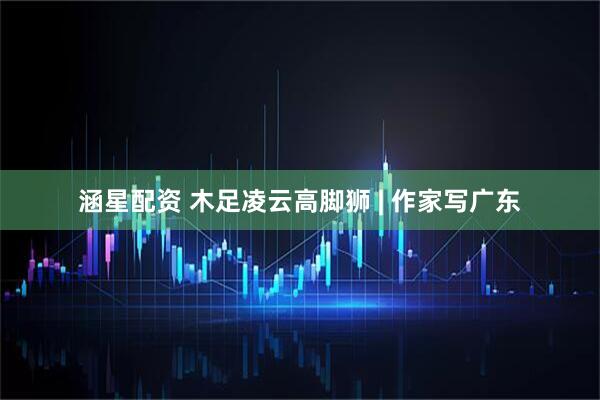 涵星配资 木足凌云高脚狮 | 作家写广东