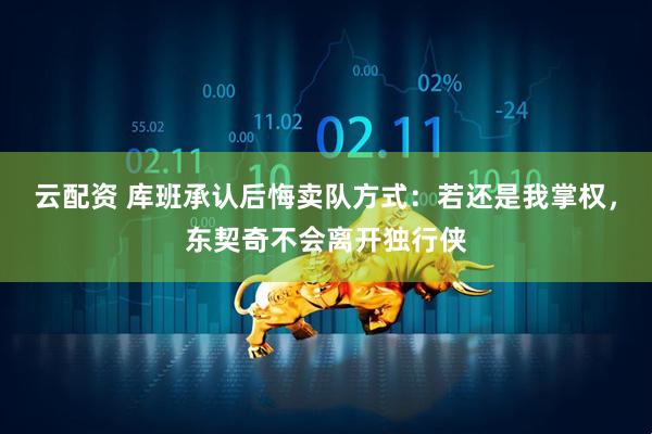 云配资 库班承认后悔卖队方式：若还是我掌权，东契奇不会离开独行侠
