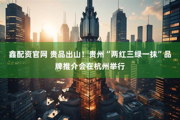 鑫配资官网 贵品出山！贵州“两红三绿一抹”品牌推介会在杭州举行