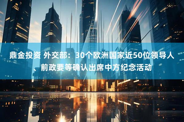 鼎金投资 外交部：30个欧洲国家近50位领导人、前政要等确认出席中方纪念活动