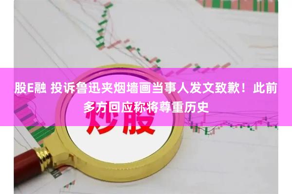 股E融 投诉鲁迅夹烟墙画当事人发文致歉！此前多方回应称将尊重历史