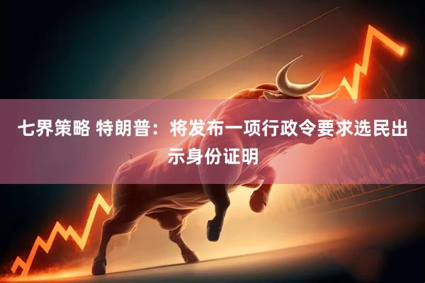 七界策略 特朗普：将发布一项行政令要求选民出示身份证明