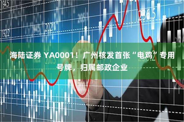 海陆证券 YA0001！广州核发首张“电鸡”专用号牌，归属邮政企业