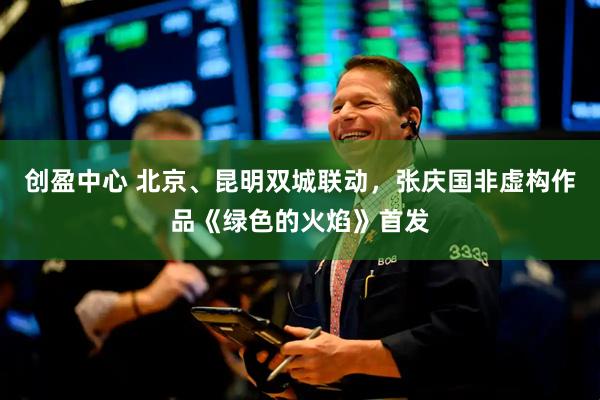 创盈中心 北京、昆明双城联动，张庆国非虚构作品《绿色的火焰》首发