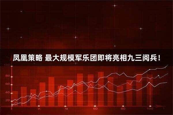 凤凰策略 最大规模军乐团即将亮相九三阅兵！