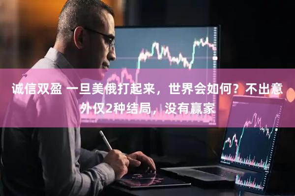 诚信双盈 一旦美俄打起来，世界会如何？不出意外仅2种结局，没有赢家
