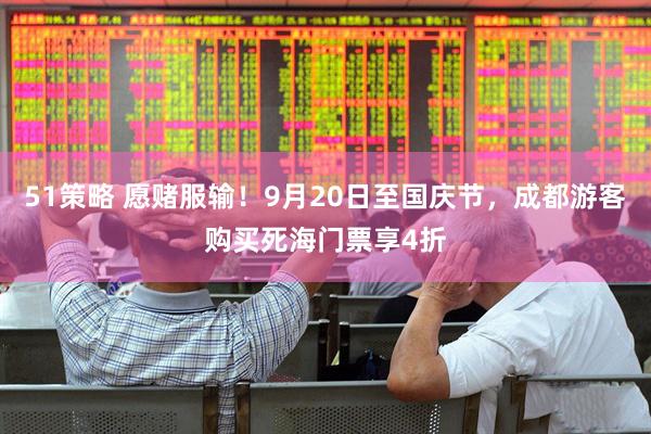 51策略 愿赌服输！9月20日至国庆节，成都游客购买死海门票享4折