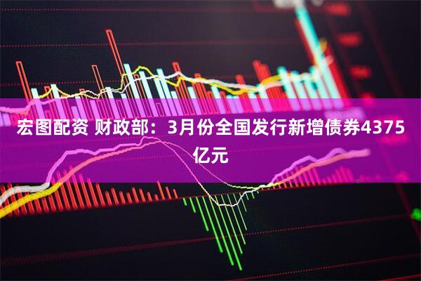 宏图配资 财政部：3月份全国发行新增债券4375亿元