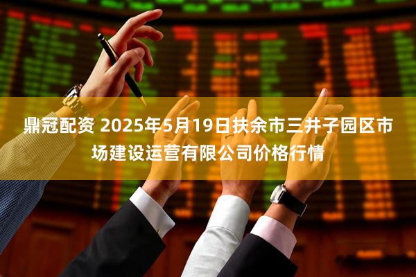 鼎冠配资 2025年5月19日扶余市三井子园区市场建设运营有限公司价格行情