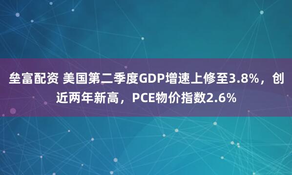 垒富配资 美国第二季度GDP增速上修至3.8%，创近两年新高，PCE物价指数2.6%