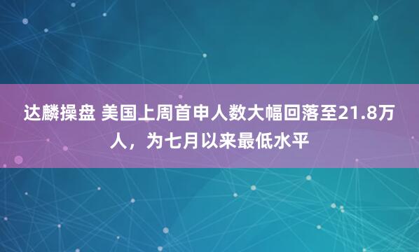达麟操盘 美国上周首申人数大幅回落至21.8万人，为七月以来最低水平