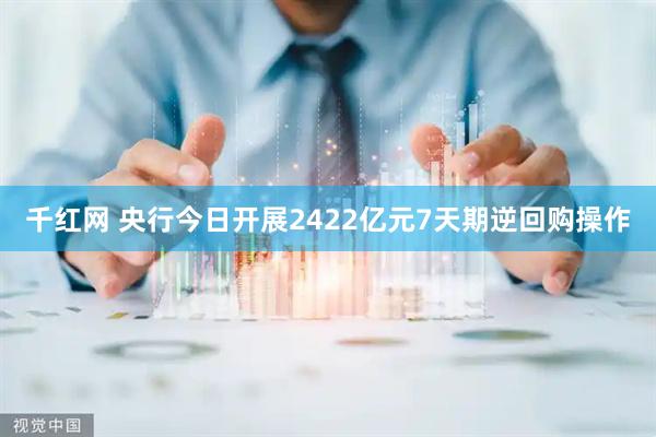 千红网 央行今日开展2422亿元7天期逆回购操作