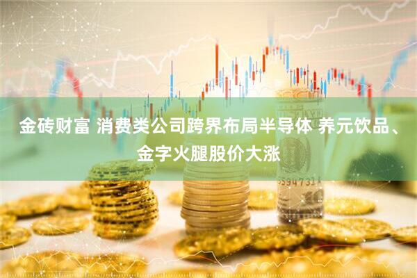 金砖财富 消费类公司跨界布局半导体 养元饮品、金字火腿股价大涨