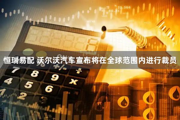恒瑞易配 沃尔沃汽车宣布将在全球范围内进行裁员