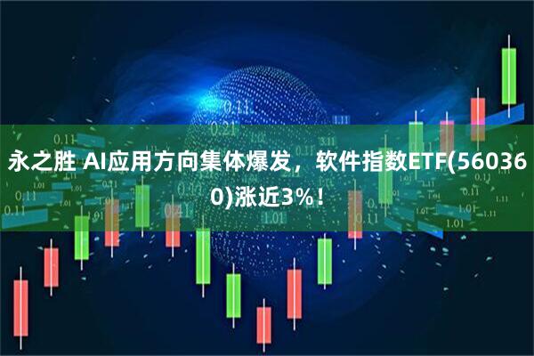 永之胜 AI应用方向集体爆发，软件指数ETF(560360)涨近3%！