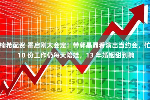 楠希配资 霍启刚太会宠!带郭晶晶看演出当约会,忙 10 份工作仍每天陪娃,13 年婚姻甜到齁