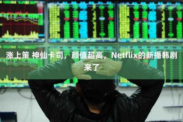 涨上策 神仙卡司，颜值超高，Netflix的新播韩剧来了