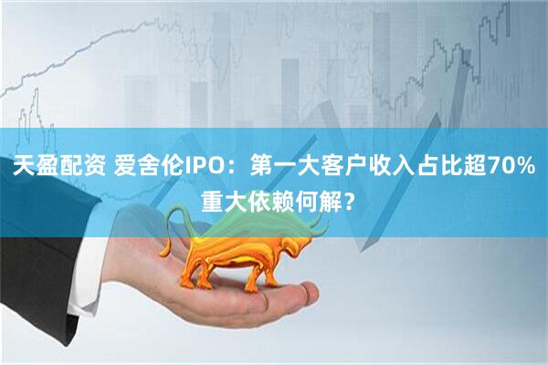 天盈配资 爱舍伦IPO：第一大客户收入占比超70% 重大依赖何解？