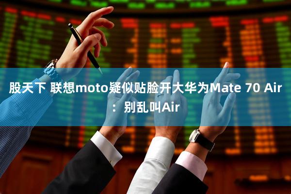 股天下 联想moto疑似贴脸开大华为Mate 70 Air:别乱叫Air