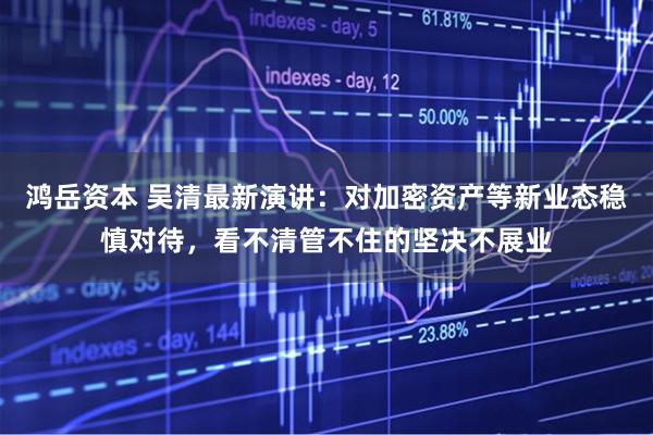 鸿岳资本 吴清最新演讲：对加密资产等新业态稳慎对待，看不清管不住的坚决不展业