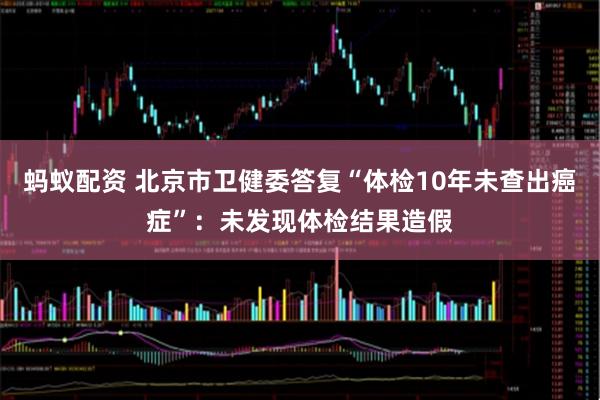 蚂蚁配资 北京市卫健委答复“体检10年未查出癌症”：未发现体检结果造假