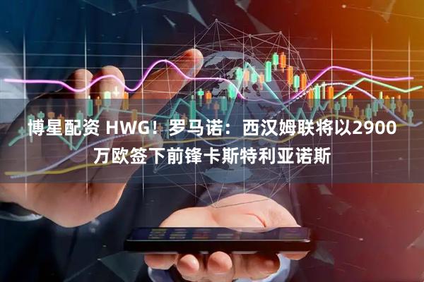 博星配资 HWG！罗马诺：西汉姆联将以2900万欧签下前锋卡斯特利亚诺斯