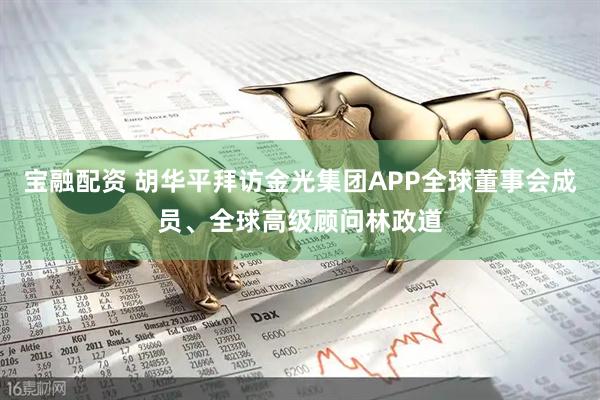 宝融配资 胡华平拜访金光集团APP全球董事会成员、全球高级顾问林政道