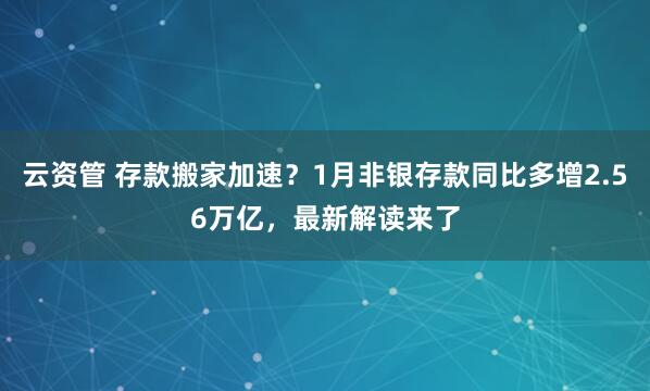 云资管 存款搬家加速？1月非银存款同比多增2.56万亿，最新解读来了