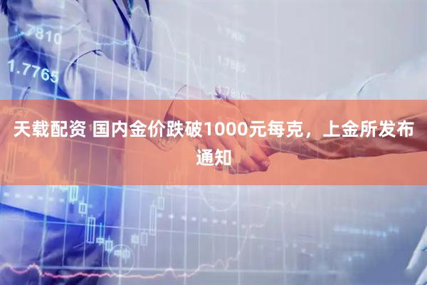 天载配资 国内金价跌破1000元每克,上金所发布通知