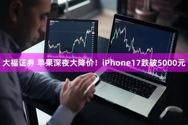 大福证券 苹果深夜大降价！iPhone17跌破5000元