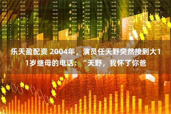 乐天盈配资 2004年,演员任天野突然接到大11岁继母的电话:“天野,我怀了你爸